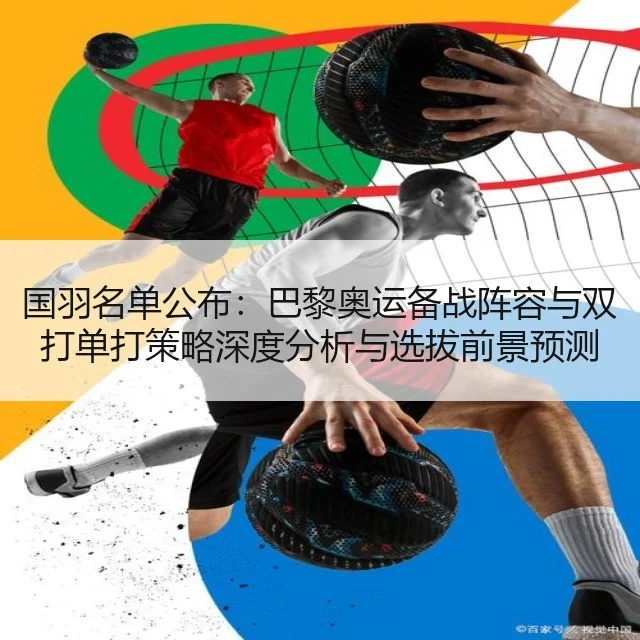国羽名单公布:巴黎奥运备战阵容与双打单打策略深度分析与选拔前景预测